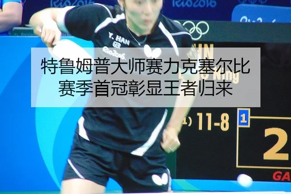 特鲁姆普大师赛力克塞尔比 赛季首冠彰显王者归来
